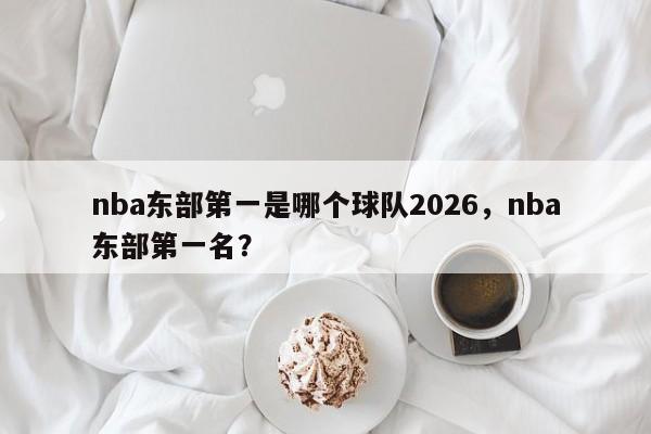 nba东部第一是哪个球队2026，nba东部第一名？